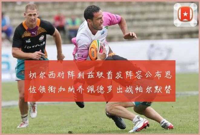 切尔西对阵利兹联首发阵容公布恩佐领衔加纳乔佩德罗出战帕尔默替补
