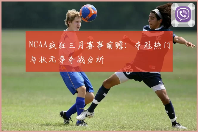 NCAA疯狂三月赛事前瞻：夺冠热门与状元争夺战分析