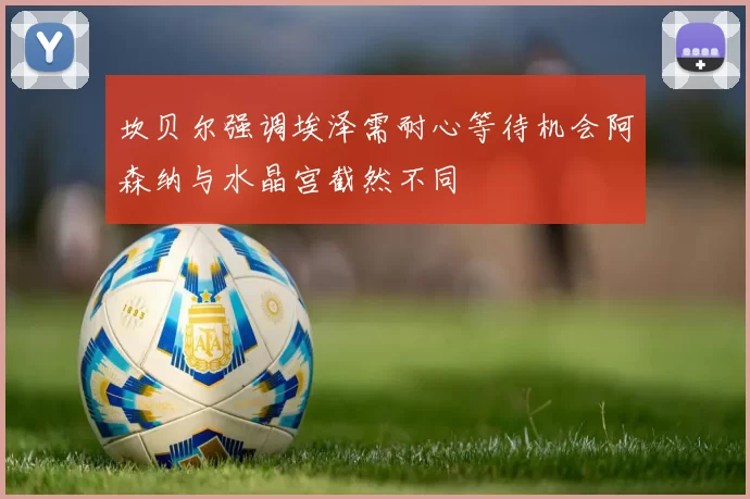 坎贝尔强调埃泽需耐心等待机会阿森纳与水晶宫截然不同