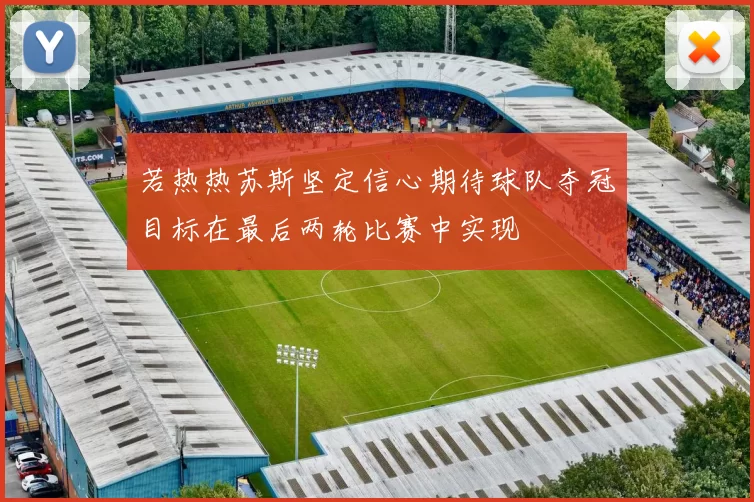 若热热苏斯坚定信心期待球队夺冠目标在最后两轮比赛中实现
