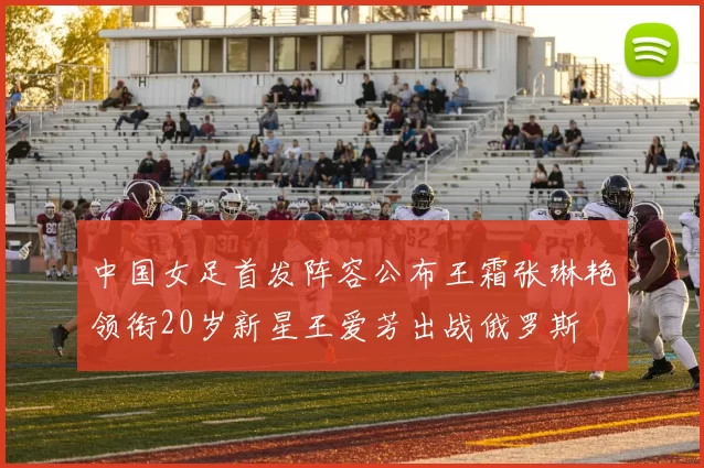 中国女足首发阵容公布王霜张琳艳领衔20岁新星王爱芳出战俄罗斯