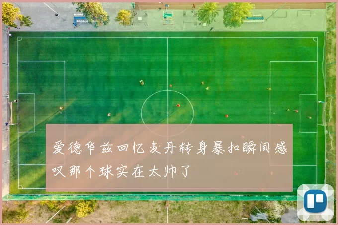 爱德华兹回忆麦丹转身暴扣瞬间感叹那个球实在太帅了