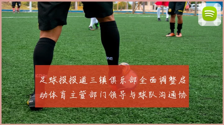 足球报报道三镇俱乐部全面调整启动体育主管部门领导与球队沟通协商