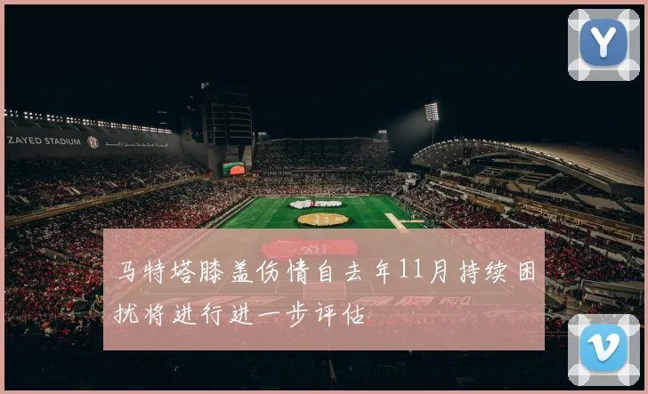 马特塔膝盖伤情自去年11月持续困扰将进行进一步评估