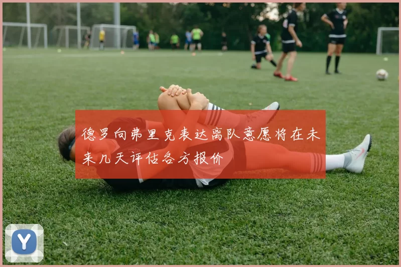 德罗向弗里克表达离队意愿将在未来几天评估各方报价