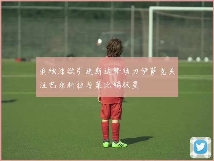 利物浦欲引进新边锋助力伊萨克关注巴尔科拉与莱比锡双星