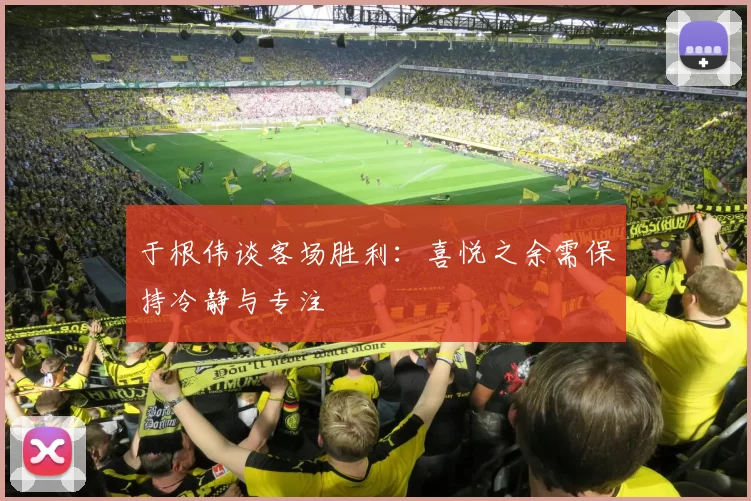 于根伟谈客场胜利：喜悦之余需保持冷静与专注