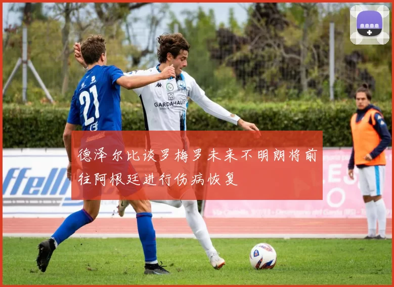 德泽尔比谈罗梅罗未来不明朗将前往阿根廷进行伤病恢复