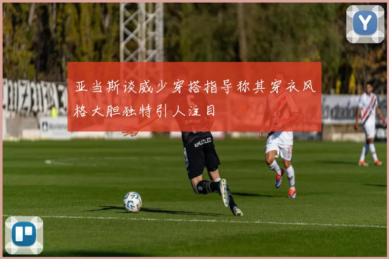 亚当斯谈威少穿搭指导称其穿衣风格大胆独特引人注目
