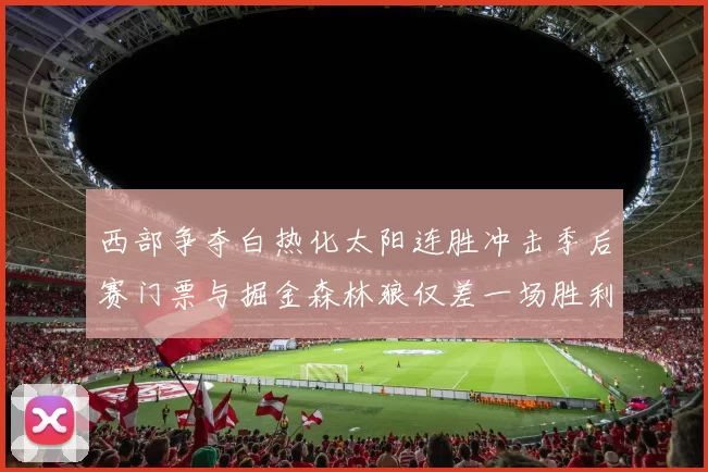 西部争夺白热化太阳连胜冲击季后赛门票与掘金森林狼仅差一场胜利