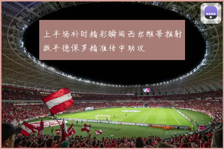 上半场补时精彩瞬间西尔维蒂推射扳平德保罗精准传中助攻