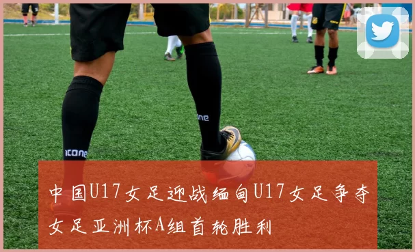 中国U17女足迎战缅甸U17女足争夺女足亚洲杯A组首轮胜利