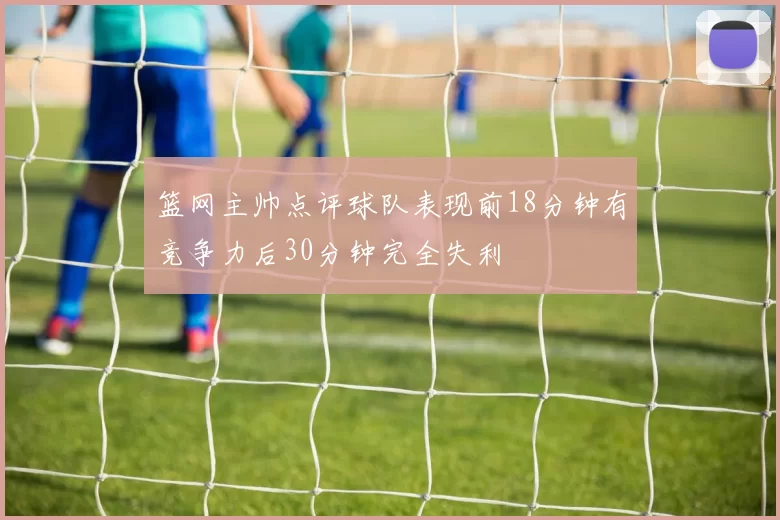 篮网主帅点评球队表现前18分钟有竞争力后30分钟完全失利