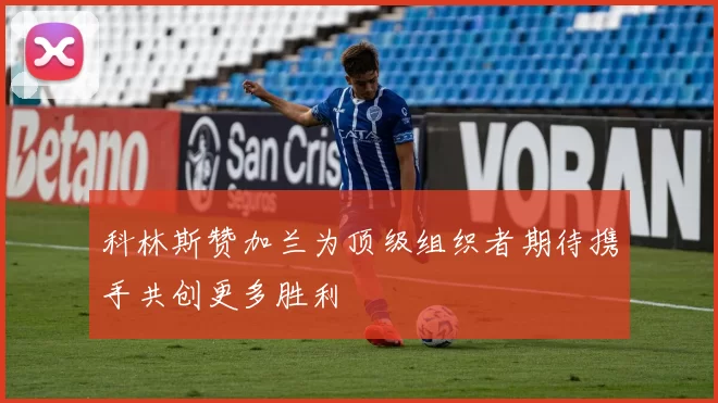 科林斯赞加兰为顶级组织者期待携手共创更多胜利