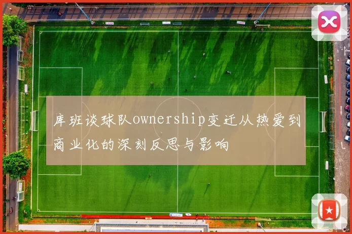 库班谈球队ownership变迁从热爱到商业化的深刻反思与影响