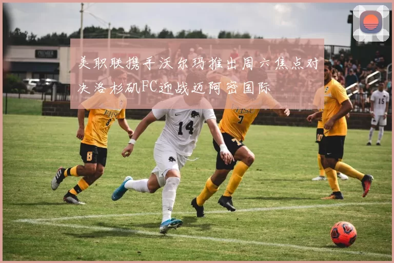 美职联携手沃尔玛推出周六焦点对决洛杉矶FC迎战迈阿密国际