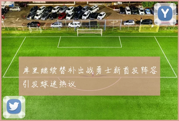 库里继续替补出战勇士新首发阵容引发球迷热议