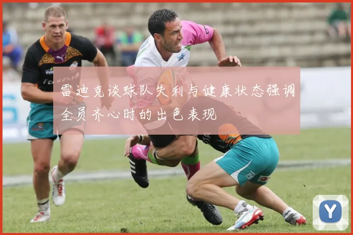 雷迪克谈球队失利与健康状态强调全员齐心时的出色表现