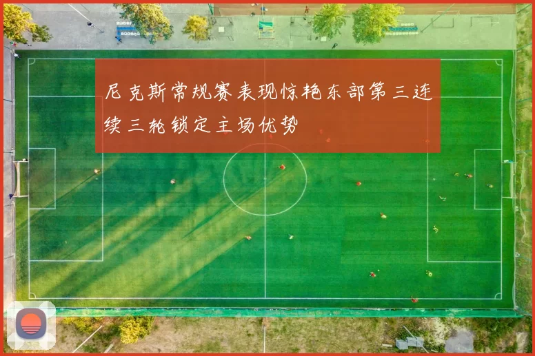 尼克斯常规赛表现惊艳东部第三连续三轮锁定主场优势