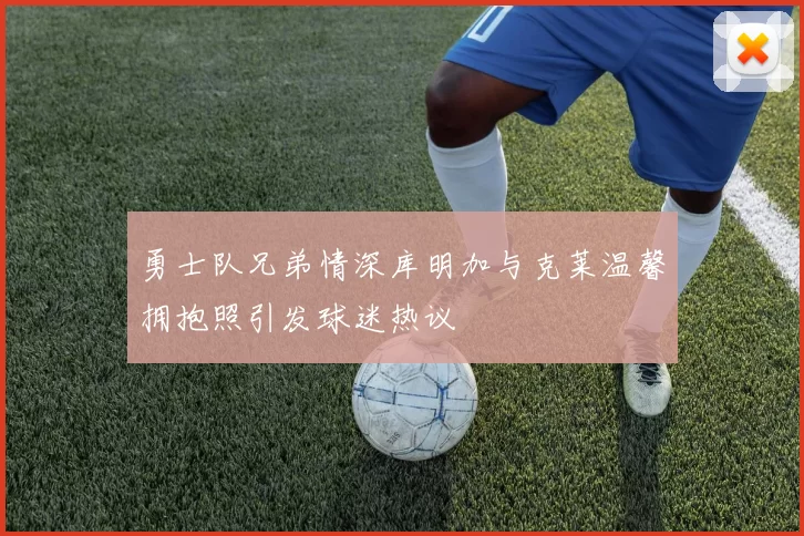 勇士队兄弟情深库明加与克莱温馨拥抱照引发球迷热议