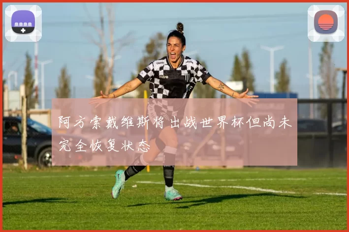 阿方索戴维斯将出战世界杯但尚未完全恢复状态