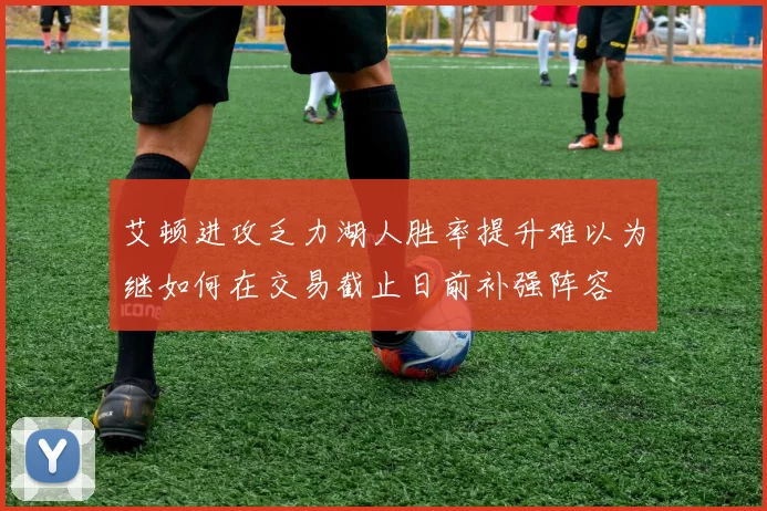 艾顿进攻乏力湖人胜率提升难以为继如何在交易截止日前补强阵容