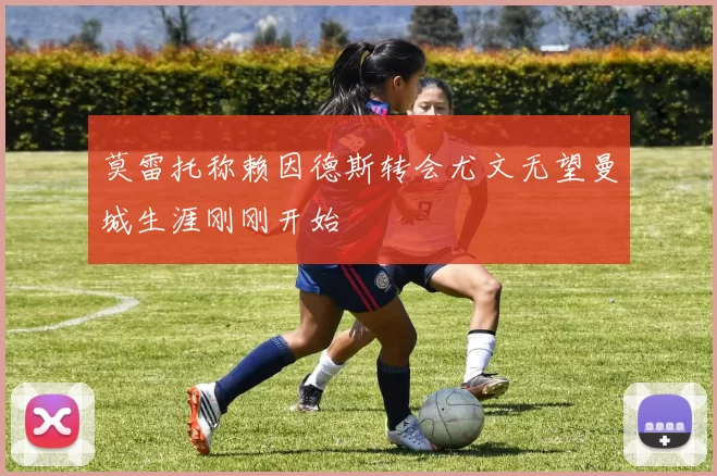 莫雷托称赖因德斯转会尤文无望曼城生涯刚刚开始