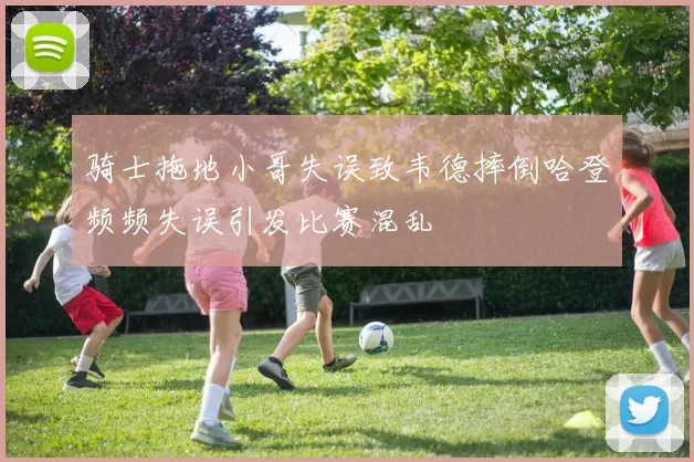 骑士拖地小哥失误致韦德摔倒哈登频频失误引发比赛混乱