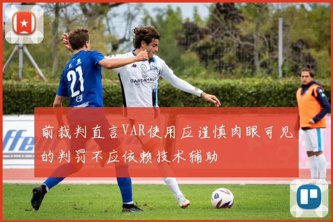 前裁判直言VAR使用应谨慎肉眼可见的判罚不应依赖技术辅助