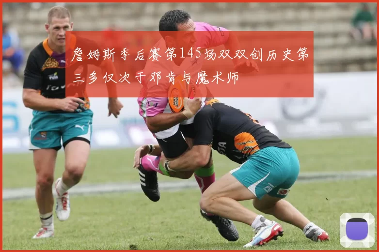 詹姆斯季后赛第145场双双创历史第三多仅次于邓肯与魔术师