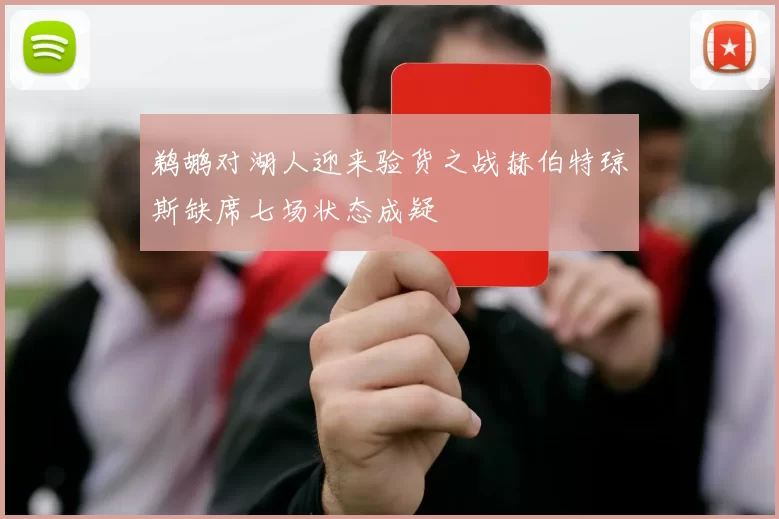 鹈鹕对湖人迎来验货之战赫伯特琼斯缺席七场状态成疑