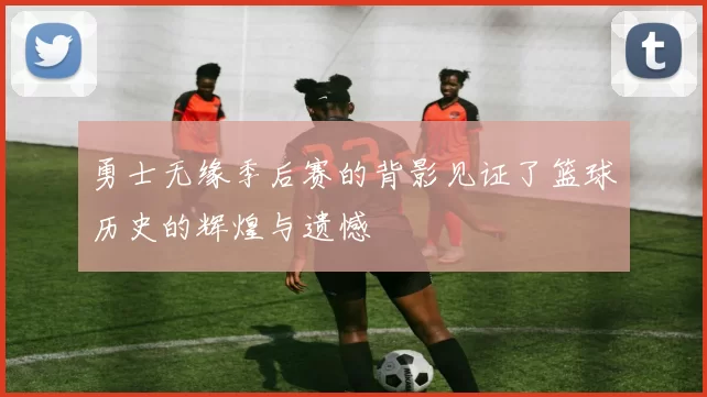 勇士无缘季后赛的背影见证了篮球历史的辉煌与遗憾