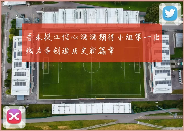吾米提江信心满满期待小组第一出线力争创造历史新篇章