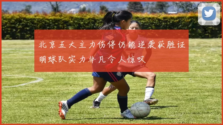 北京五大主力伤停仍能逆袭获胜证明球队实力非凡令人惊叹