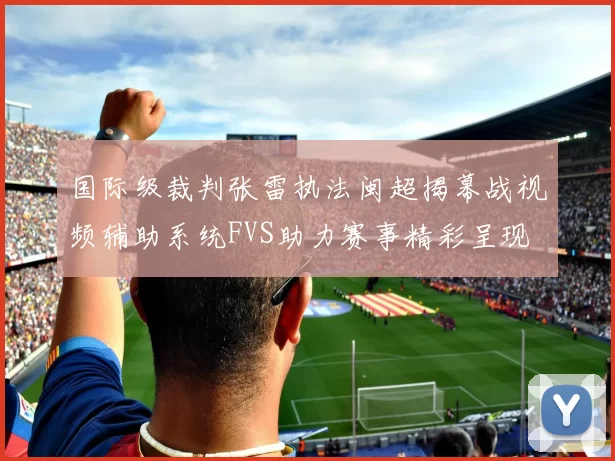 国际级裁判张雷执法闽超揭幕战视频辅助系统FVS助力赛事精彩呈现