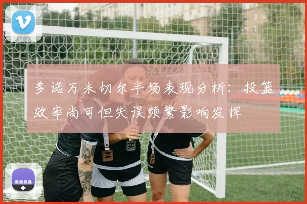 多诺万米切尔半场表现分析：投篮效率尚可但失误频繁影响发挥