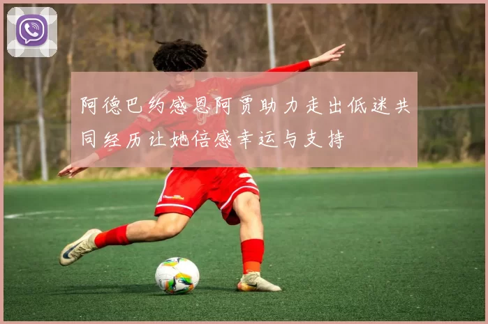 阿德巴约感恩阿贾助力走出低迷共同经历让她倍感幸运与支持