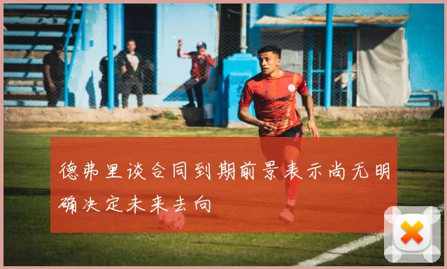 德弗里谈合同到期前景表示尚无明确决定未来去向