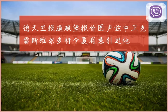 德天空报道狼堡报价图卢兹中卫克雷斯维尔多特今夏有意引进他