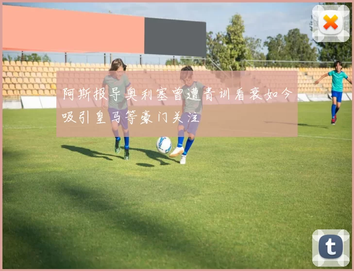 阿斯报导奥利塞曾遭青训看衰如今吸引皇马等豪门关注